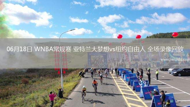 06月18日 WNBA常規(guī)賽 亞特蘭大夢想vs紐約自由人 全場錄像回放