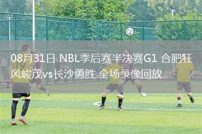 08月31日 NBL季后賽半決賽G1 合肥狂風(fēng)峻茂vs長(zhǎng)沙勇勝 全場(chǎng)錄像回放
