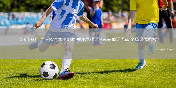 09月03日 男籃歐錦賽小組賽 愛沙尼亞男籃vs葡萄牙男籃 全場錄像回放