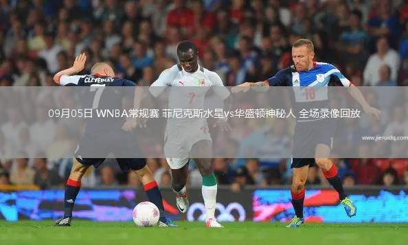 09月05日 WNBA常規(guī)賽 菲尼克斯水星vs華盛頓神秘人 全場(chǎng)錄像回放