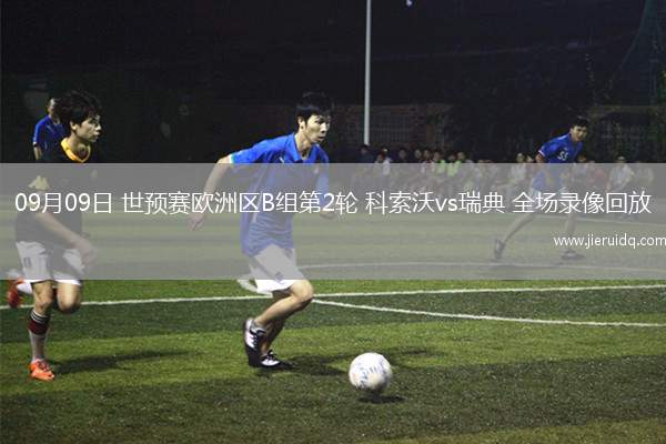 09月09日 世預(yù)賽歐洲區(qū)B組第2輪 科索沃vs瑞典 全場錄像回放