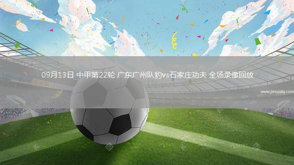 09月13日 中甲第22輪 廣東廣州隊(duì)豹vs石家莊功夫 全場(chǎng)錄像回放