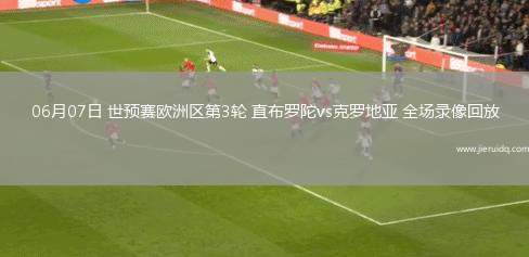 06月07日 世預(yù)賽歐洲區(qū)第3輪 直布羅陀vs克羅地亞 全場錄像回放