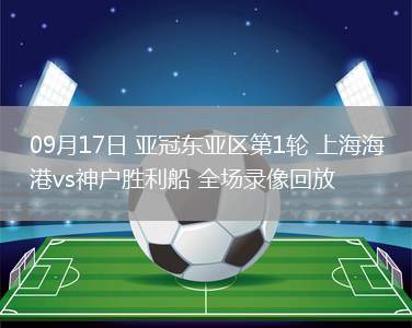09月17日 亞冠東亞區(qū)第1輪 上海海港vs神戶勝利船 全場錄像回放