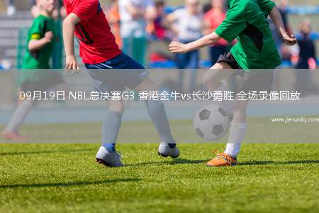 09月19日 NBL總決賽G3 香港金牛vs長(zhǎng)沙勇勝 全場(chǎng)錄像回放