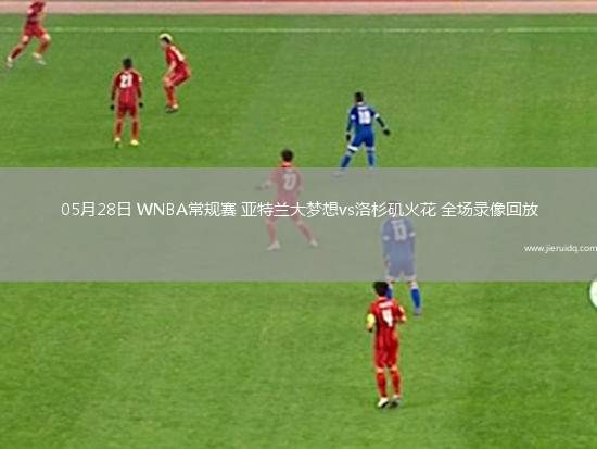 05月28日 WNBA常規(guī)賽 亞特蘭大夢想vs洛杉磯火花 全場錄像回放