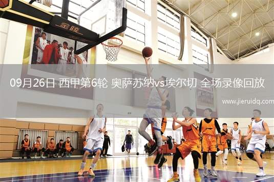 09月26日 西甲第6輪 奧薩蘇納vs埃爾切 全場錄像回放