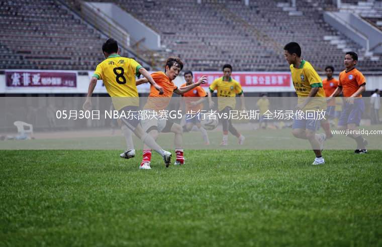 05月30日 NBA東部決賽G5 步行者vs尼克斯 全場錄像回放