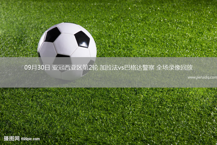 09月30日 亞冠西亞區(qū)第2輪 加拉法vs巴格達(dá)警察 全場(chǎng)錄像回放