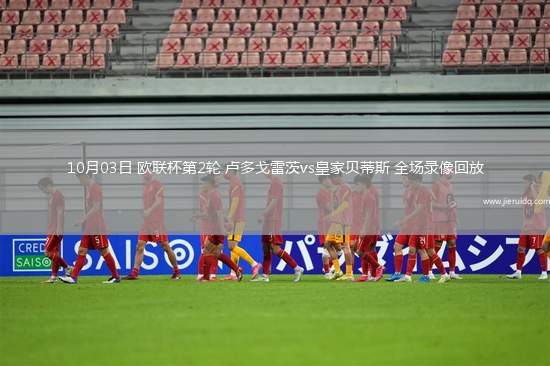 10月03日 歐聯(lián)杯第2輪 盧多戈雷茨vs皇家貝蒂斯 全場錄像回放