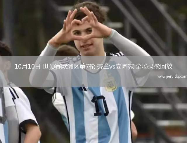 10月10日 世預(yù)賽歐洲區(qū)第7輪 芬蘭vs立陶宛 全場(chǎng)錄像回放