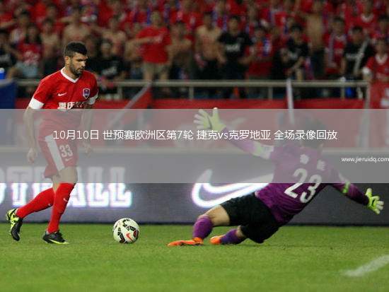 10月10日 世預(yù)賽歐洲區(qū)第7輪 捷克vs克羅地亞 全場(chǎng)錄像回放