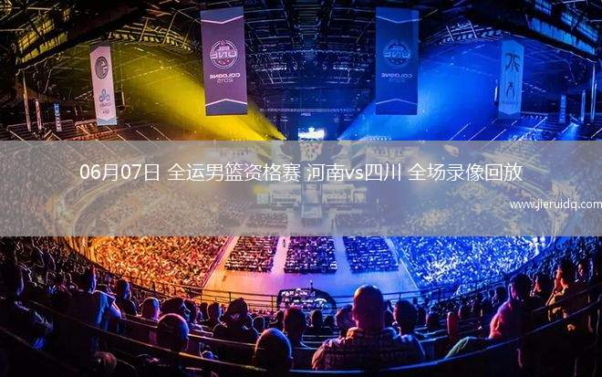 06月07日 全運(yùn)男籃資格賽 河南vs四川 全場(chǎng)錄像回放