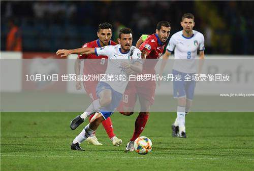 10月10日 世預(yù)賽歐洲區(qū)第3輪 白俄羅斯vs丹麥 全場錄像回放
