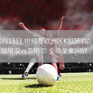 10月15日 世預(yù)賽歐洲區(qū)K組第8輪 拉脫維亞vs英格蘭 全場錄像回放