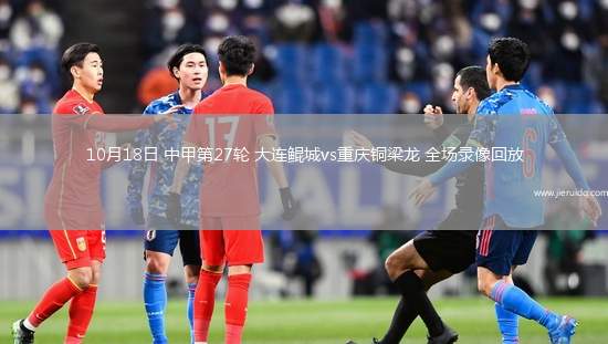 10月18日 中甲第27輪 大連鯤城vs重慶銅梁龍 全場錄像回放