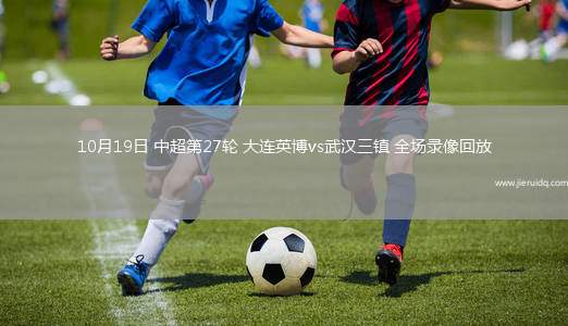 10月19日 中超第27輪 大連英博vs武漢三鎮(zhèn) 全場錄像回放