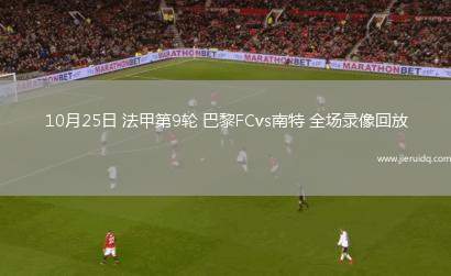 10月25日 法甲第9輪 巴黎FCvs南特 全場(chǎng)錄像回放