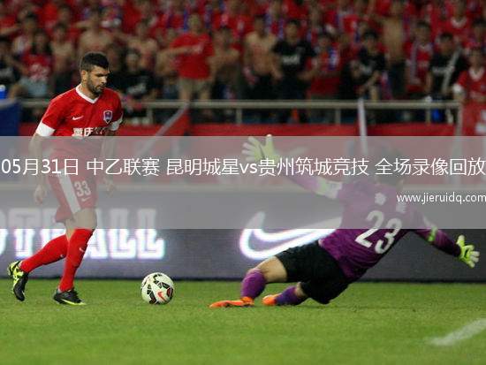 05月31日 中乙聯(lián)賽 昆明城星vs貴州筑城競技 全場錄像回放