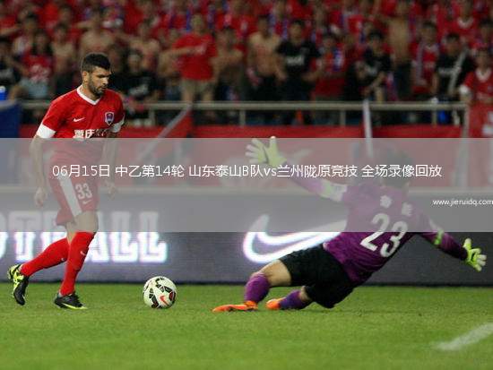 06月15日 中乙第14輪 山東泰山B隊vs蘭州隴原競技 全場錄像回放