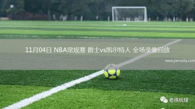 11月04日 NBA常規(guī)賽 爵士vs凱爾特人 全場(chǎng)錄像回放