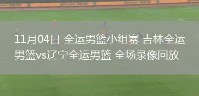 11月04日 全運(yùn)男籃小組賽 吉林全運(yùn)男籃vs遼寧全運(yùn)男籃 全場(chǎng)錄像回放
