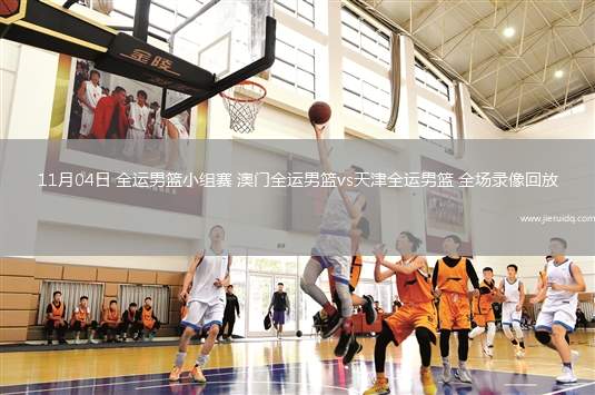 11月04日 全運(yùn)男籃小組賽 澳門全運(yùn)男籃vs天津全運(yùn)男籃 全場(chǎng)錄像回放