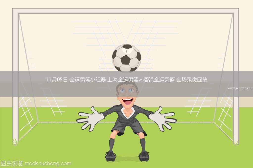 11月05日 全運(yùn)男籃小組賽 上海全運(yùn)男籃vs香港全運(yùn)男籃 全場錄像回放