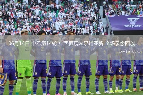 06月14日 中乙第14輪 廣西恒宸vs泉州亞新 全場(chǎng)錄像回放