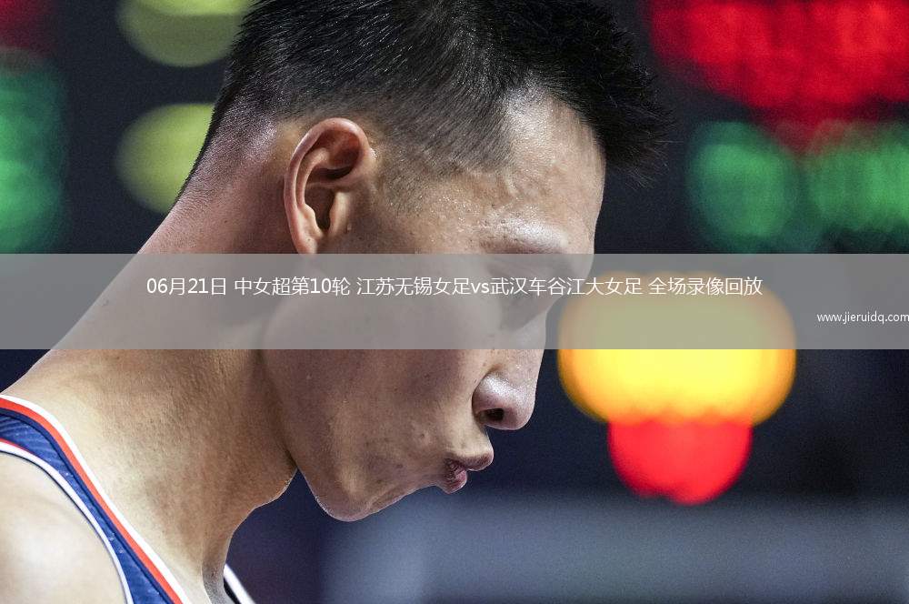 06月21日 中女超第10輪 江蘇無錫女足vs武漢車谷江大女足 全場(chǎng)錄像回放