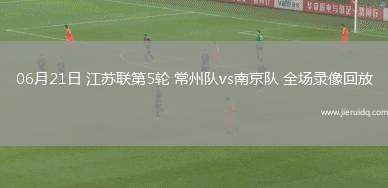 06月21日 江蘇聯(lián)第5輪 常州隊vs南京隊 全場錄像回放