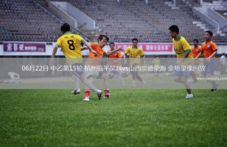 06月22日 中乙第15輪 杭州臨平吳越vs山西崇德榮海 全場(chǎng)錄像回放