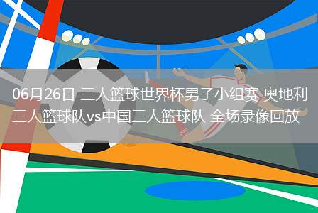 06月26日 三人籃球世界杯男子小組賽 奧地利三人籃球隊vs中國三人籃球隊 全場錄像回放