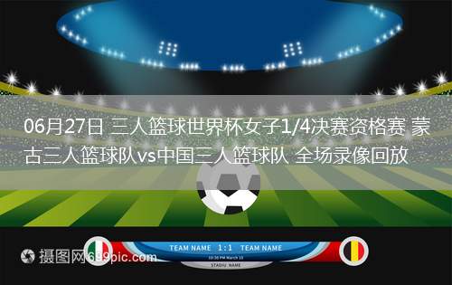 06月27日 三人籃球世界杯女子1/4決賽資格賽 蒙古三人籃球隊vs中國三人籃球隊 全場錄像回放
