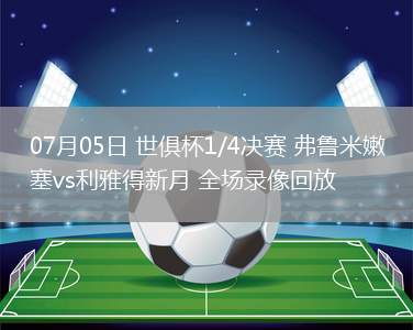 07月05日 世俱杯1/4決賽 弗魯米嫩塞vs利雅得新月 全場(chǎng)錄像回放