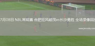 07月08日 NBL常規(guī)賽 合肥狂風(fēng)峻茂vs長(zhǎng)沙勇勝 全場(chǎng)錄像回放