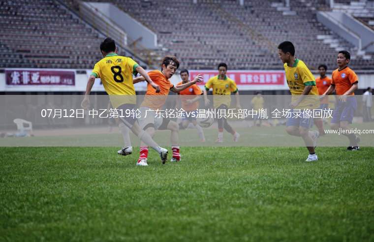 07月12日 中乙第19輪 廣東銘途vs溫州俱樂部中胤 全場錄像回放