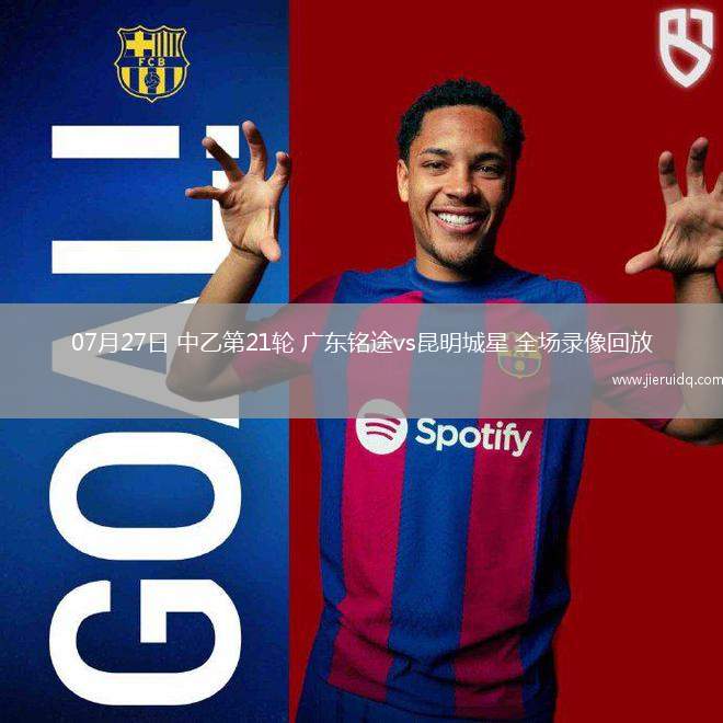 07月27日 中乙第21輪 廣東銘途vs昆明城星 全場(chǎng)錄像回放