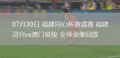 07月30日 福建同心杯邀請(qǐng)賽 福建潯興vs澳門(mén)昊駿 全場(chǎng)錄像回放