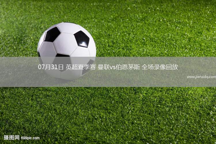 07月31日 英超夏季賽 曼聯(lián)vs伯恩茅斯 全場(chǎng)錄像回放