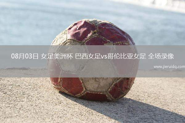 08月03日 女足美洲杯 巴西女足vs哥倫比亞女足 全場錄像