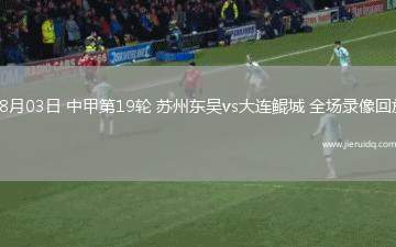 08月03日 中甲第19輪 蘇州東吳vs大連鯤城 全場錄像回放