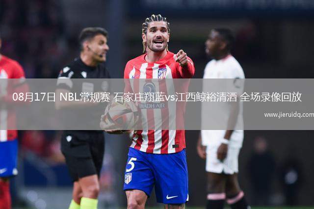 08月17日 NBL常規(guī)賽 石家莊翔藍vs江西鯨裕清酒 全場錄像回放