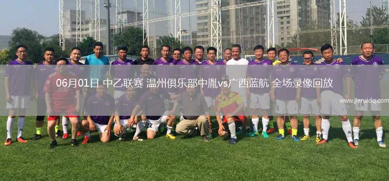 06月01日 中乙聯(lián)賽 溫州俱樂部中胤vs廣西藍(lán)航 全場錄像回放