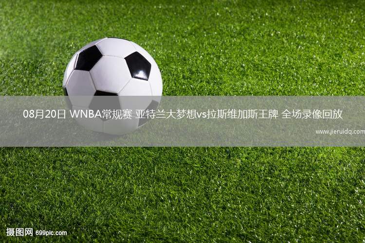 08月20日 WNBA常規(guī)賽 亞特蘭大夢想vs拉斯維加斯王牌 全場錄像回放