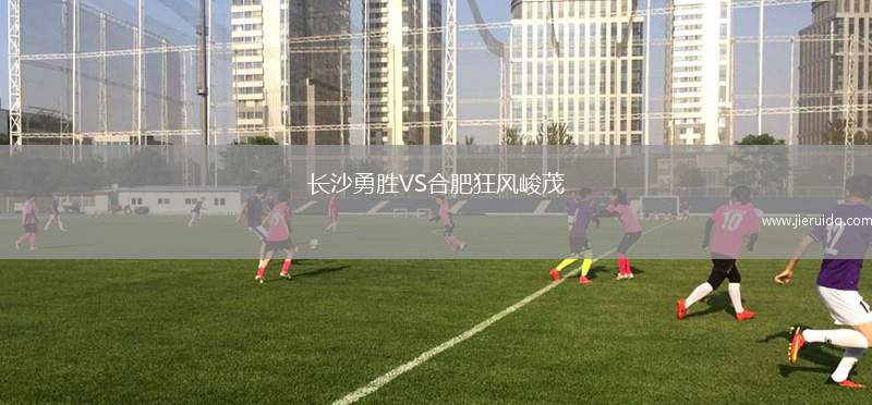 長(zhǎng)沙勇勝VS合肥狂風(fēng)峻茂