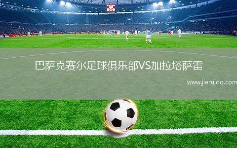 巴薩克賽爾足球俱樂部VS加拉塔薩雷